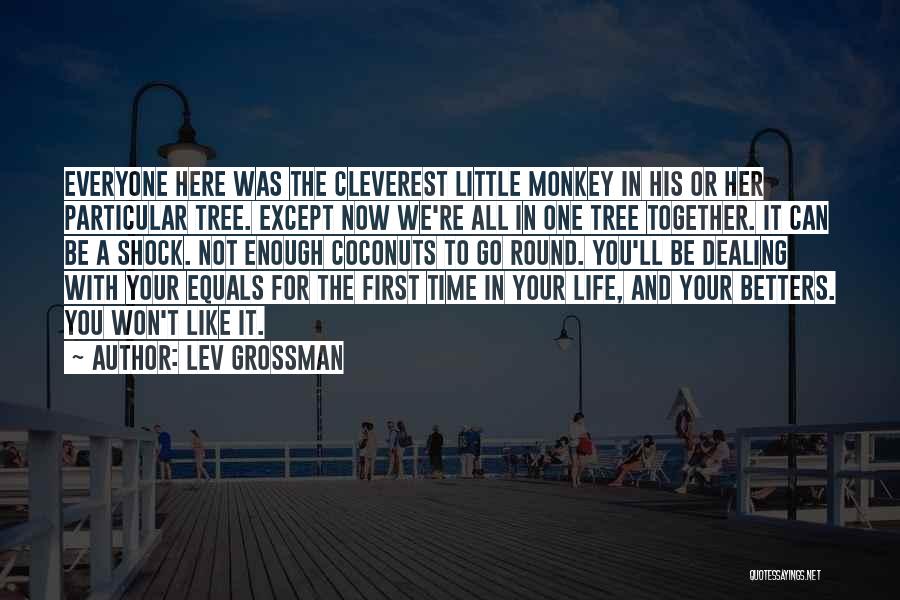 Lev Grossman Quotes: Everyone Here Was The Cleverest Little Monkey In His Or Her Particular Tree. Except Now We're All In One Tree
