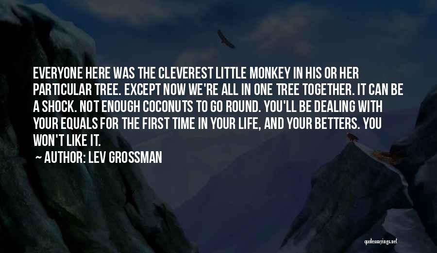 Lev Grossman Quotes: Everyone Here Was The Cleverest Little Monkey In His Or Her Particular Tree. Except Now We're All In One Tree