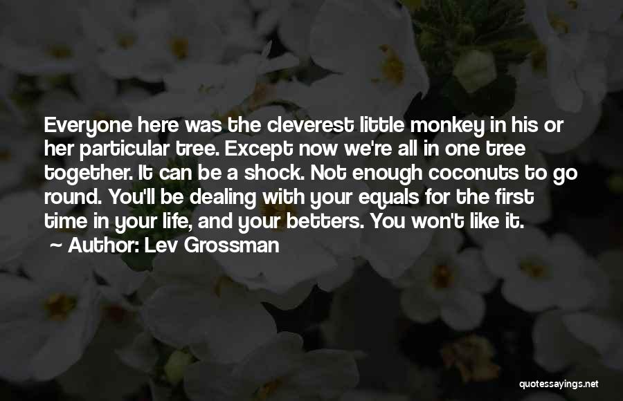 Lev Grossman Quotes: Everyone Here Was The Cleverest Little Monkey In His Or Her Particular Tree. Except Now We're All In One Tree