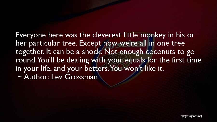 Lev Grossman Quotes: Everyone Here Was The Cleverest Little Monkey In His Or Her Particular Tree. Except Now We're All In One Tree