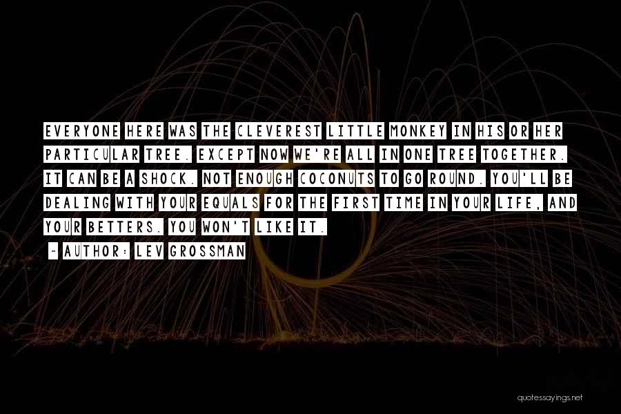 Lev Grossman Quotes: Everyone Here Was The Cleverest Little Monkey In His Or Her Particular Tree. Except Now We're All In One Tree