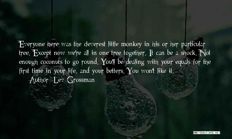 Lev Grossman Quotes: Everyone Here Was The Cleverest Little Monkey In His Or Her Particular Tree. Except Now We're All In One Tree