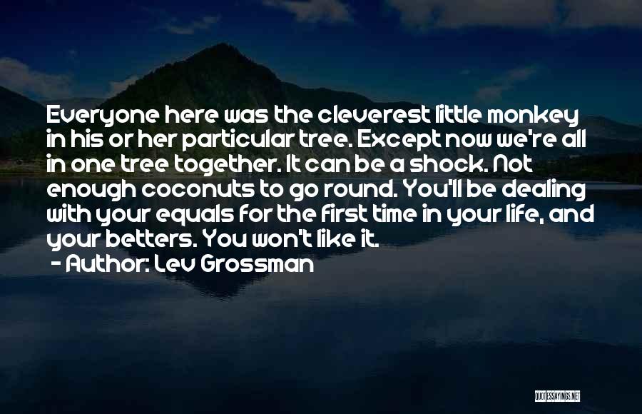 Lev Grossman Quotes: Everyone Here Was The Cleverest Little Monkey In His Or Her Particular Tree. Except Now We're All In One Tree