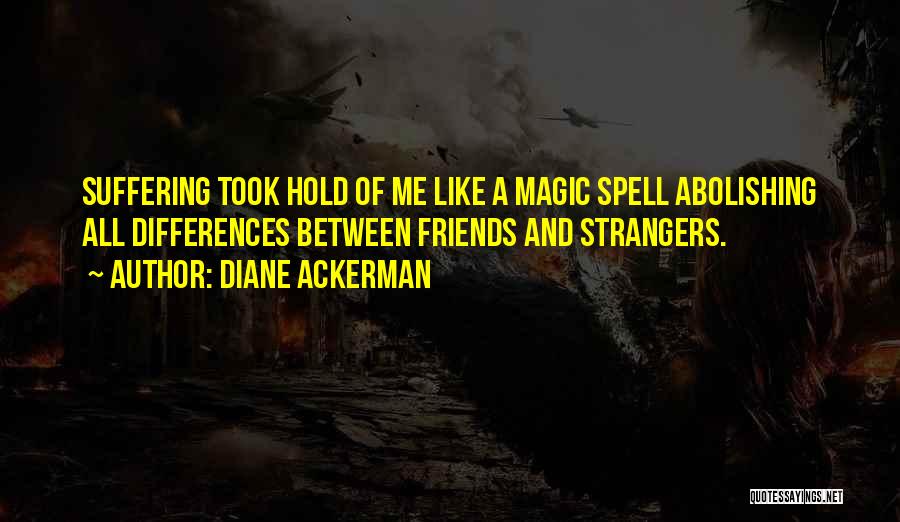 Diane Ackerman Quotes: Suffering Took Hold Of Me Like A Magic Spell Abolishing All Differences Between Friends And Strangers.