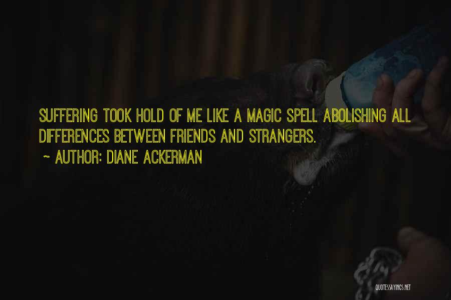 Diane Ackerman Quotes: Suffering Took Hold Of Me Like A Magic Spell Abolishing All Differences Between Friends And Strangers.