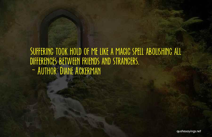 Diane Ackerman Quotes: Suffering Took Hold Of Me Like A Magic Spell Abolishing All Differences Between Friends And Strangers.