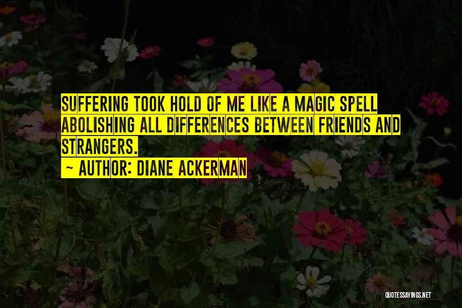 Diane Ackerman Quotes: Suffering Took Hold Of Me Like A Magic Spell Abolishing All Differences Between Friends And Strangers.