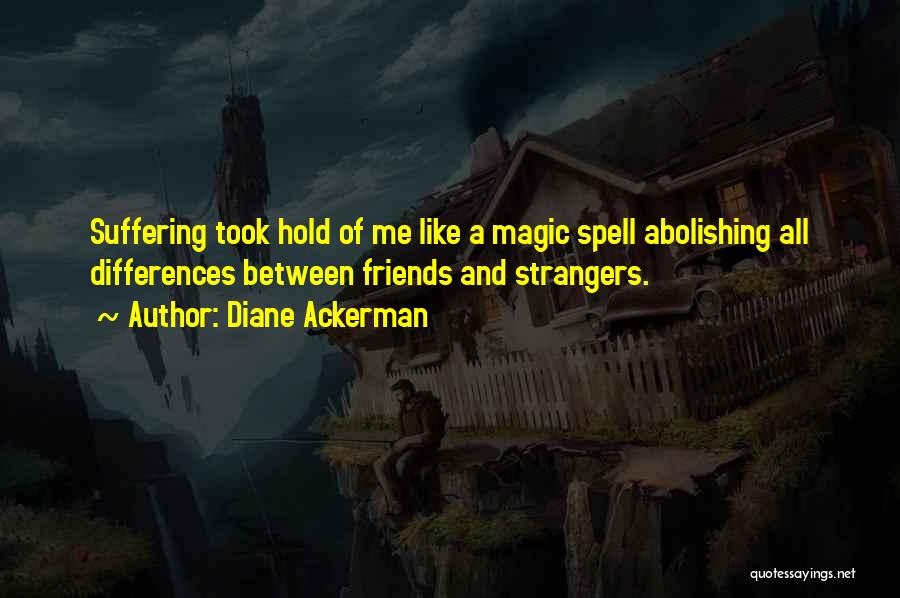 Diane Ackerman Quotes: Suffering Took Hold Of Me Like A Magic Spell Abolishing All Differences Between Friends And Strangers.