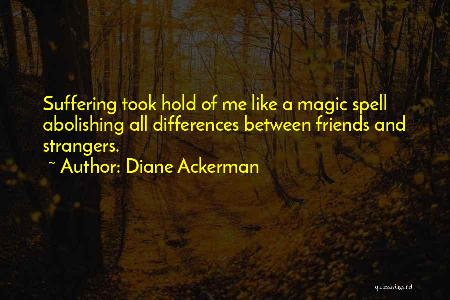 Diane Ackerman Quotes: Suffering Took Hold Of Me Like A Magic Spell Abolishing All Differences Between Friends And Strangers.
