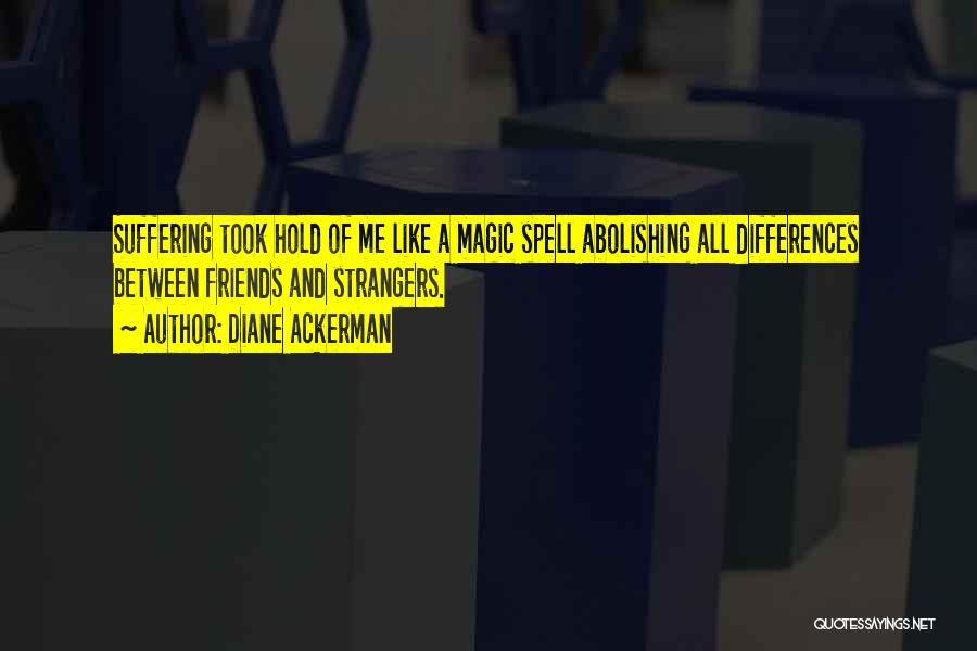 Diane Ackerman Quotes: Suffering Took Hold Of Me Like A Magic Spell Abolishing All Differences Between Friends And Strangers.