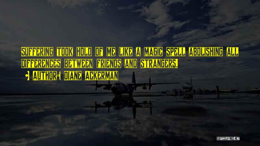 Diane Ackerman Quotes: Suffering Took Hold Of Me Like A Magic Spell Abolishing All Differences Between Friends And Strangers.