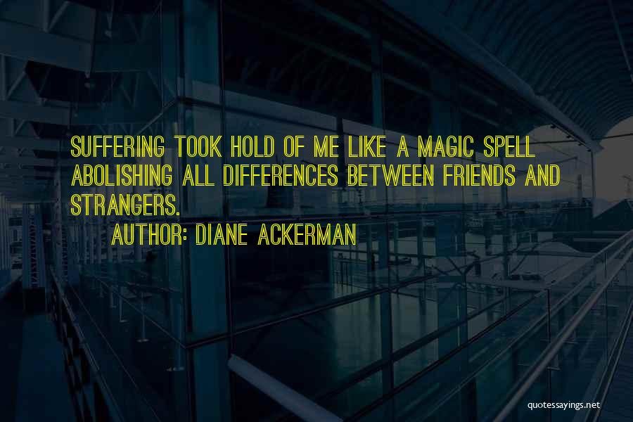 Diane Ackerman Quotes: Suffering Took Hold Of Me Like A Magic Spell Abolishing All Differences Between Friends And Strangers.