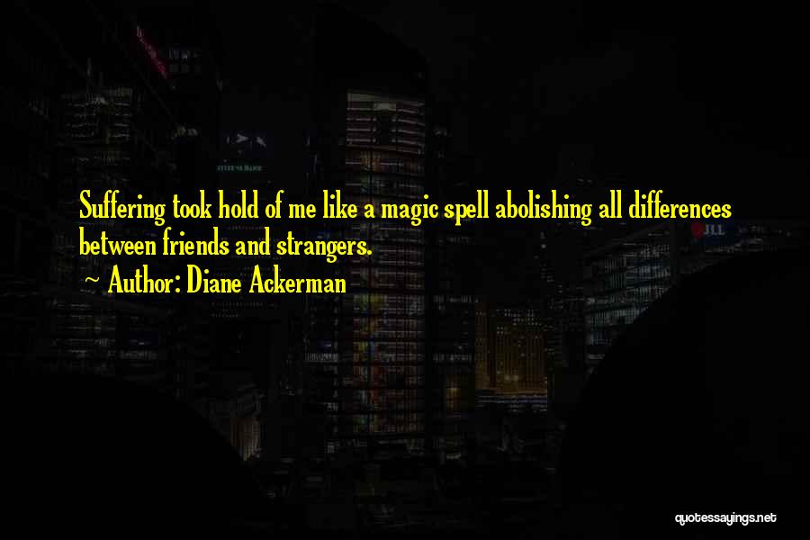 Diane Ackerman Quotes: Suffering Took Hold Of Me Like A Magic Spell Abolishing All Differences Between Friends And Strangers.