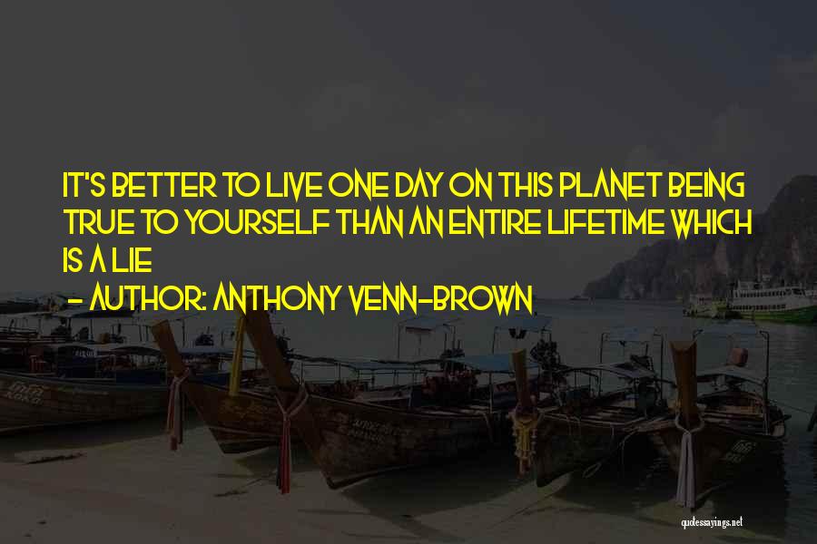 Anthony Venn-Brown Quotes: It's Better To Live One Day On This Planet Being True To Yourself Than An Entire Lifetime Which Is A