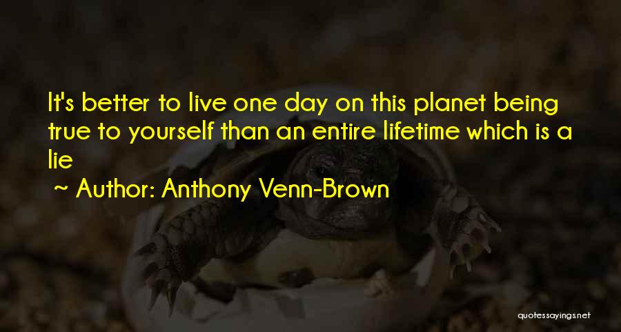 Anthony Venn-Brown Quotes: It's Better To Live One Day On This Planet Being True To Yourself Than An Entire Lifetime Which Is A