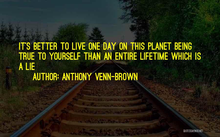 Anthony Venn-Brown Quotes: It's Better To Live One Day On This Planet Being True To Yourself Than An Entire Lifetime Which Is A