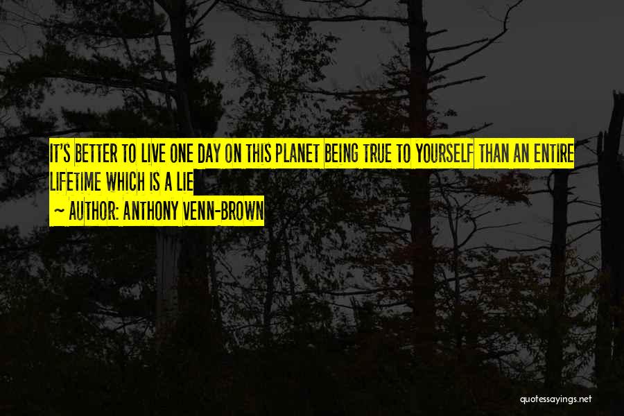 Anthony Venn-Brown Quotes: It's Better To Live One Day On This Planet Being True To Yourself Than An Entire Lifetime Which Is A