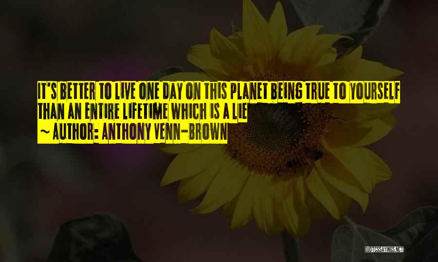 Anthony Venn-Brown Quotes: It's Better To Live One Day On This Planet Being True To Yourself Than An Entire Lifetime Which Is A