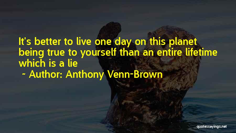 Anthony Venn-Brown Quotes: It's Better To Live One Day On This Planet Being True To Yourself Than An Entire Lifetime Which Is A