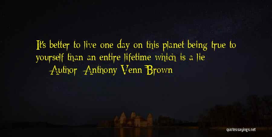 Anthony Venn-Brown Quotes: It's Better To Live One Day On This Planet Being True To Yourself Than An Entire Lifetime Which Is A