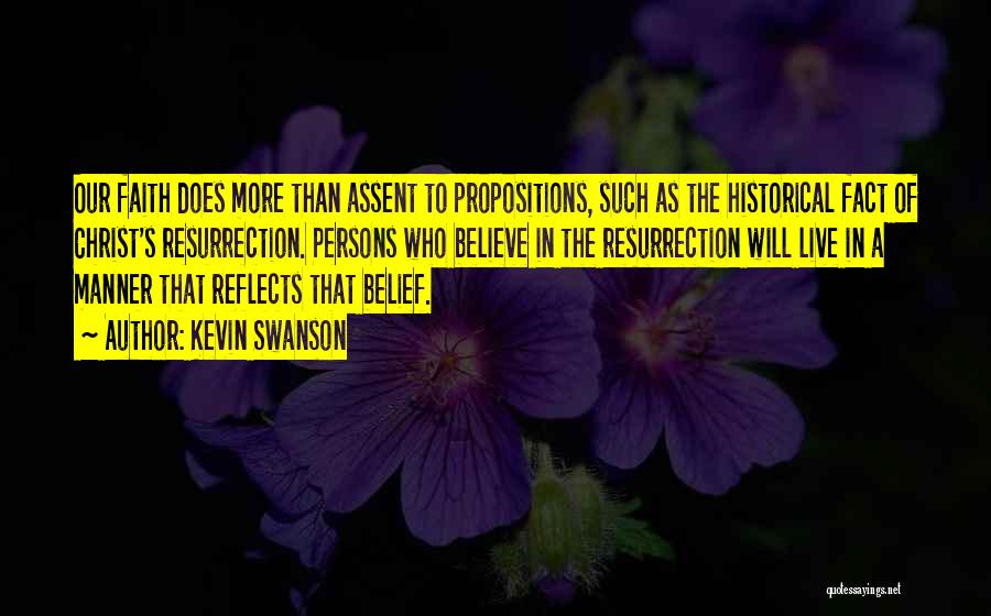 Kevin Swanson Quotes: Our Faith Does More Than Assent To Propositions, Such As The Historical Fact Of Christ's Resurrection. Persons Who Believe In