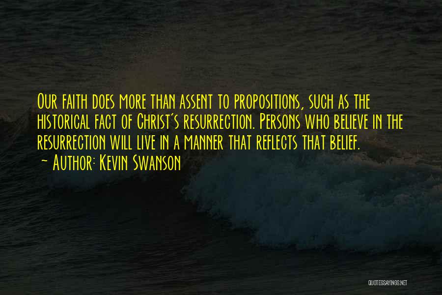 Kevin Swanson Quotes: Our Faith Does More Than Assent To Propositions, Such As The Historical Fact Of Christ's Resurrection. Persons Who Believe In