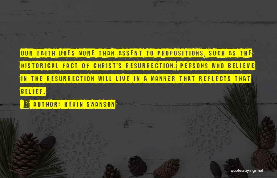 Kevin Swanson Quotes: Our Faith Does More Than Assent To Propositions, Such As The Historical Fact Of Christ's Resurrection. Persons Who Believe In