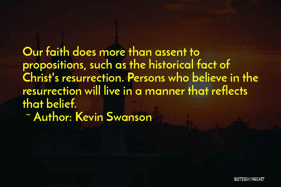 Kevin Swanson Quotes: Our Faith Does More Than Assent To Propositions, Such As The Historical Fact Of Christ's Resurrection. Persons Who Believe In