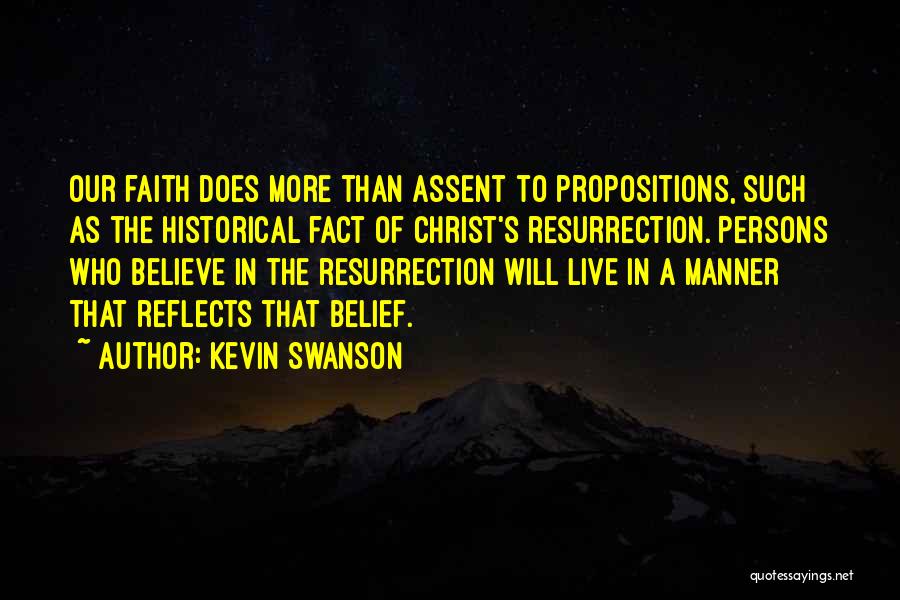 Kevin Swanson Quotes: Our Faith Does More Than Assent To Propositions, Such As The Historical Fact Of Christ's Resurrection. Persons Who Believe In