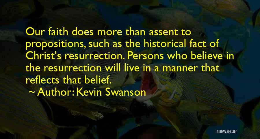 Kevin Swanson Quotes: Our Faith Does More Than Assent To Propositions, Such As The Historical Fact Of Christ's Resurrection. Persons Who Believe In