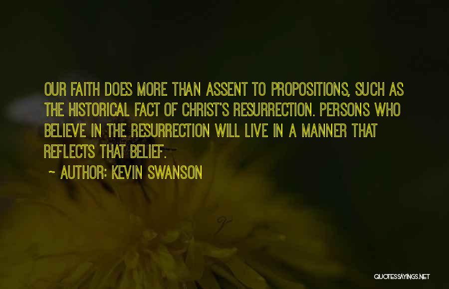 Kevin Swanson Quotes: Our Faith Does More Than Assent To Propositions, Such As The Historical Fact Of Christ's Resurrection. Persons Who Believe In
