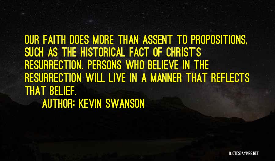 Kevin Swanson Quotes: Our Faith Does More Than Assent To Propositions, Such As The Historical Fact Of Christ's Resurrection. Persons Who Believe In