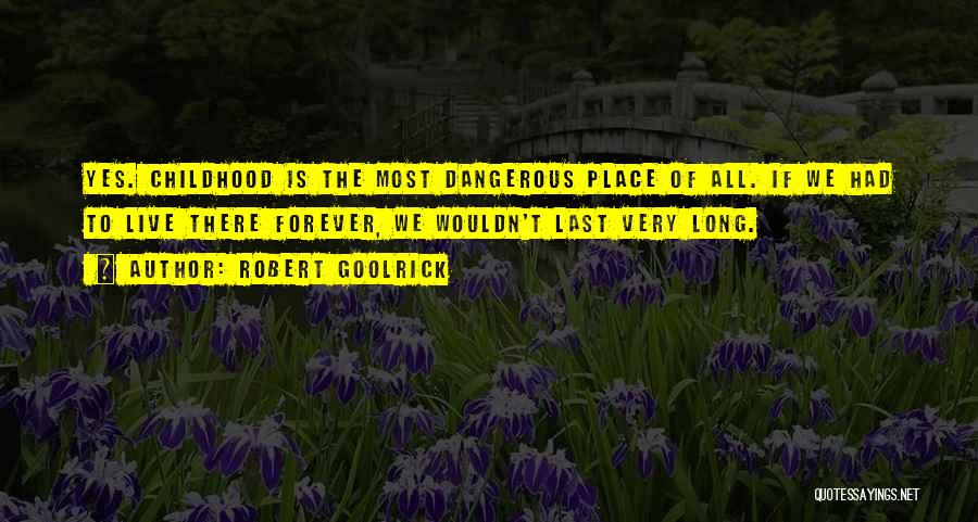 Robert Goolrick Quotes: Yes. Childhood Is The Most Dangerous Place Of All. If We Had To Live There Forever, We Wouldn't Last Very