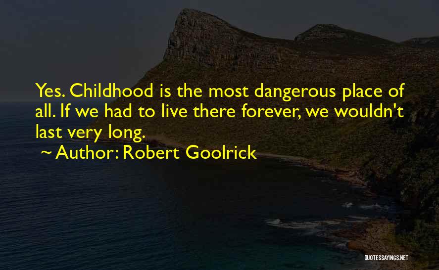 Robert Goolrick Quotes: Yes. Childhood Is The Most Dangerous Place Of All. If We Had To Live There Forever, We Wouldn't Last Very