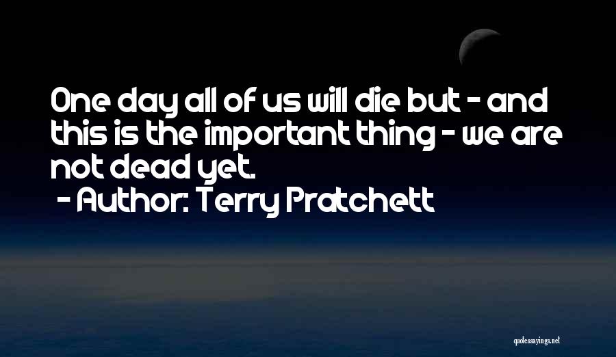 Terry Pratchett Quotes: One Day All Of Us Will Die But - And This Is The Important Thing - We Are Not Dead