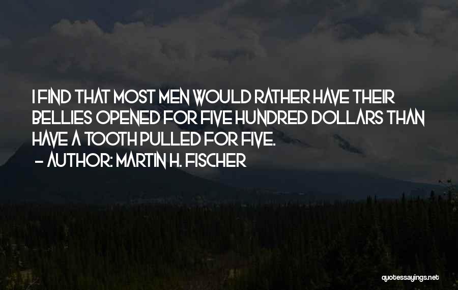 Martin H. Fischer Quotes: I Find That Most Men Would Rather Have Their Bellies Opened For Five Hundred Dollars Than Have A Tooth Pulled