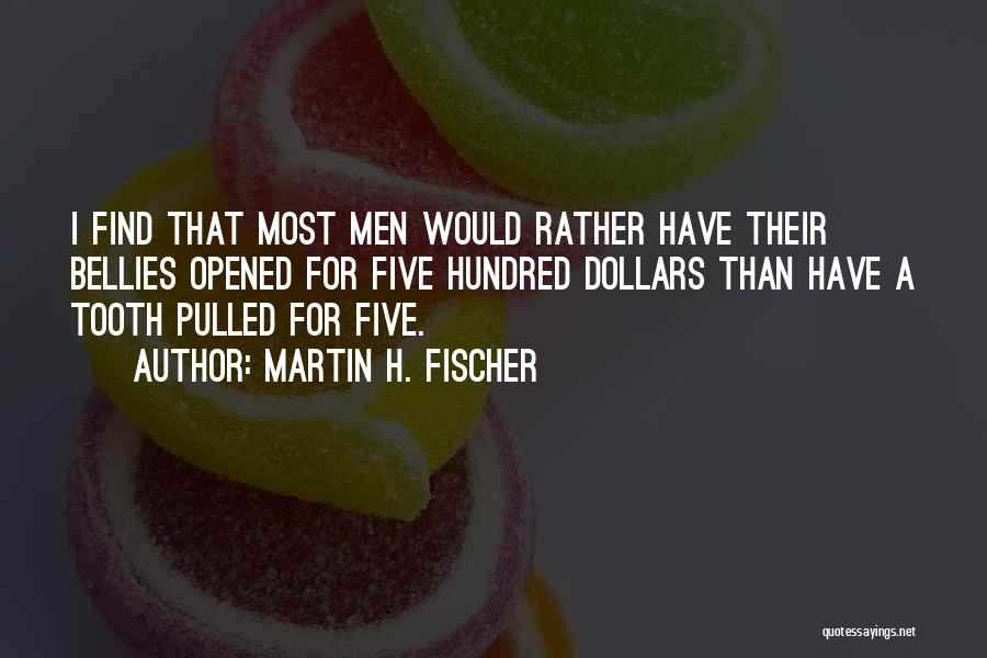 Martin H. Fischer Quotes: I Find That Most Men Would Rather Have Their Bellies Opened For Five Hundred Dollars Than Have A Tooth Pulled