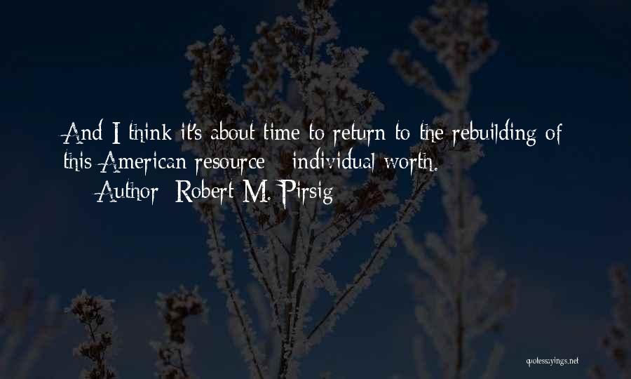 Robert M. Pirsig Quotes: And I Think It's About Time To Return To The Rebuilding Of This American Resource - Individual Worth.