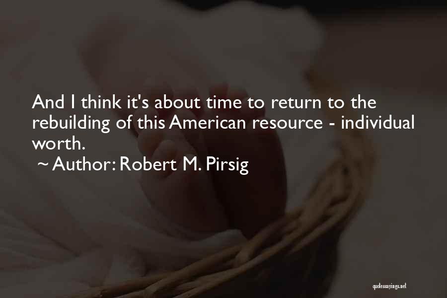 Robert M. Pirsig Quotes: And I Think It's About Time To Return To The Rebuilding Of This American Resource - Individual Worth.