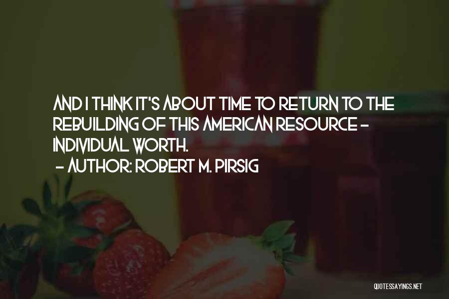 Robert M. Pirsig Quotes: And I Think It's About Time To Return To The Rebuilding Of This American Resource - Individual Worth.