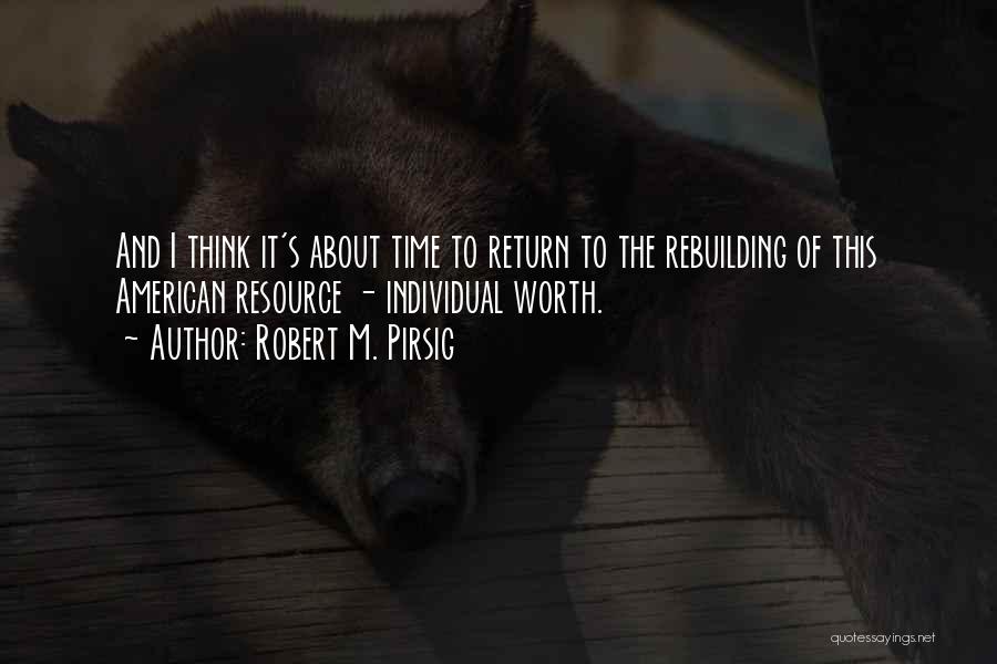 Robert M. Pirsig Quotes: And I Think It's About Time To Return To The Rebuilding Of This American Resource - Individual Worth.
