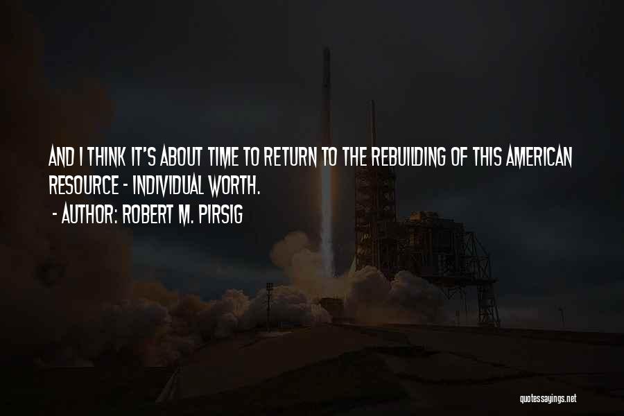 Robert M. Pirsig Quotes: And I Think It's About Time To Return To The Rebuilding Of This American Resource - Individual Worth.