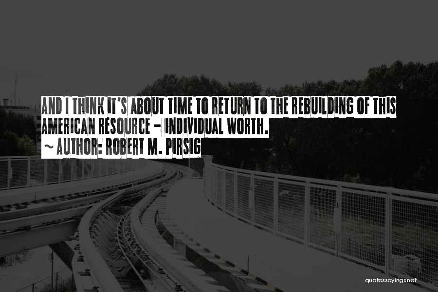 Robert M. Pirsig Quotes: And I Think It's About Time To Return To The Rebuilding Of This American Resource - Individual Worth.