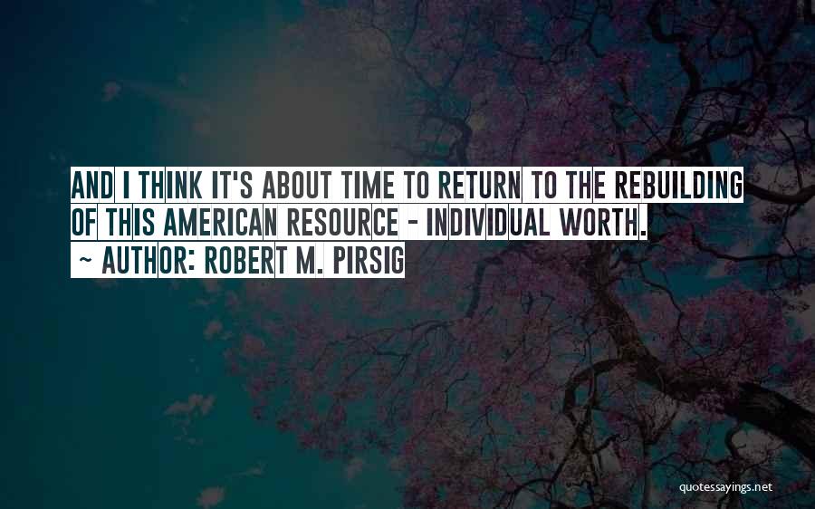 Robert M. Pirsig Quotes: And I Think It's About Time To Return To The Rebuilding Of This American Resource - Individual Worth.