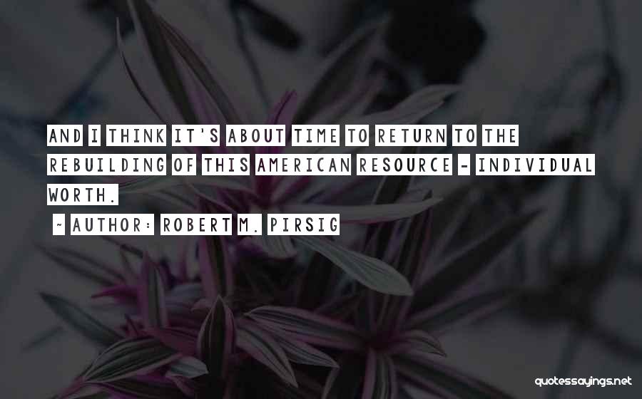 Robert M. Pirsig Quotes: And I Think It's About Time To Return To The Rebuilding Of This American Resource - Individual Worth.