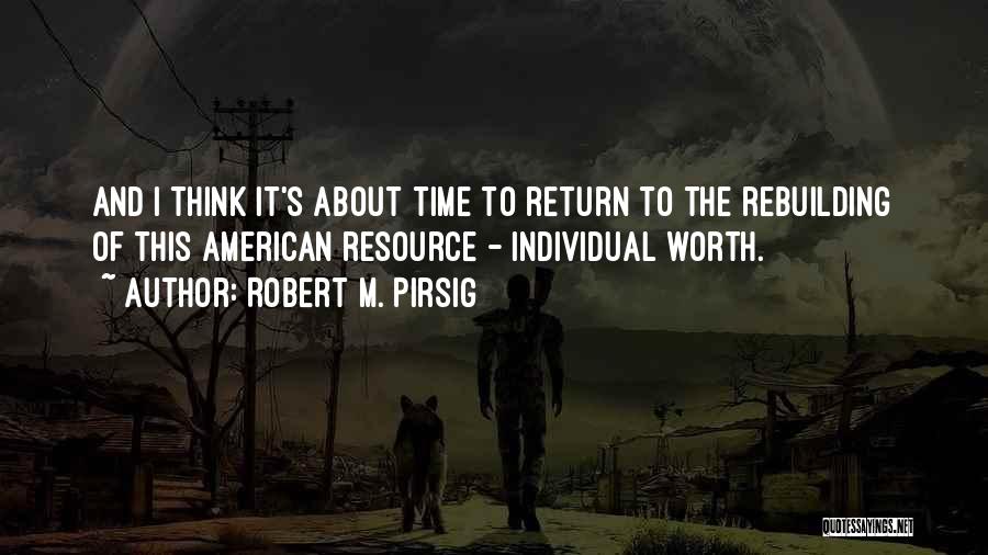 Robert M. Pirsig Quotes: And I Think It's About Time To Return To The Rebuilding Of This American Resource - Individual Worth.