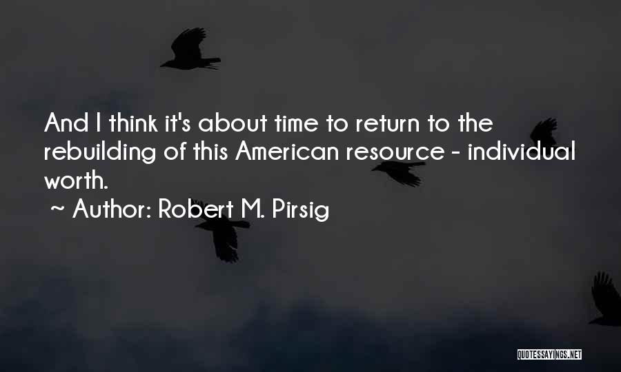 Robert M. Pirsig Quotes: And I Think It's About Time To Return To The Rebuilding Of This American Resource - Individual Worth.