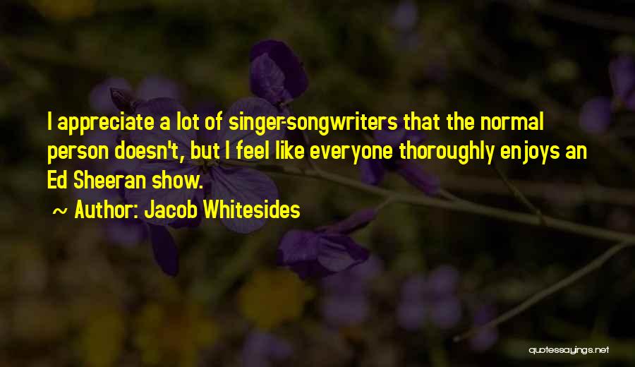 Jacob Whitesides Quotes: I Appreciate A Lot Of Singer-songwriters That The Normal Person Doesn't, But I Feel Like Everyone Thoroughly Enjoys An Ed