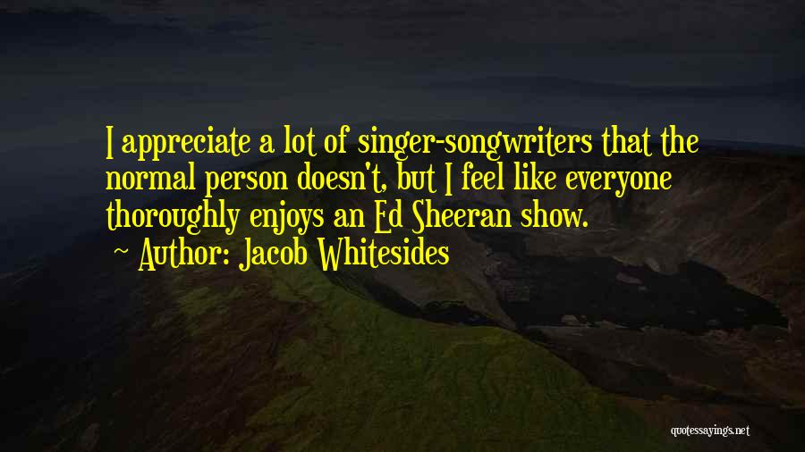 Jacob Whitesides Quotes: I Appreciate A Lot Of Singer-songwriters That The Normal Person Doesn't, But I Feel Like Everyone Thoroughly Enjoys An Ed