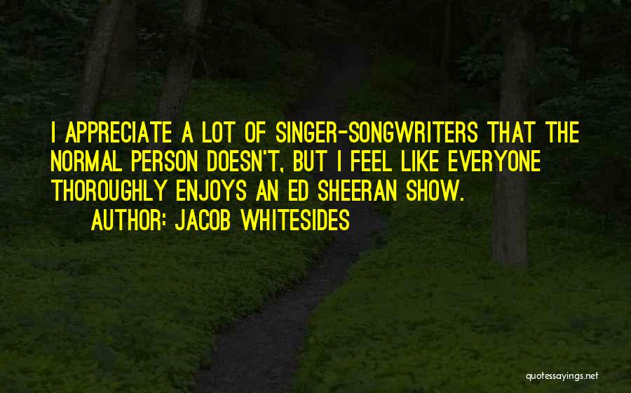 Jacob Whitesides Quotes: I Appreciate A Lot Of Singer-songwriters That The Normal Person Doesn't, But I Feel Like Everyone Thoroughly Enjoys An Ed